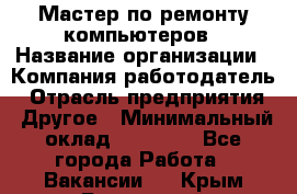 Мастер по ремонту компьютеров › Название организации ­ Компания-работодатель › Отрасль предприятия ­ Другое › Минимальный оклад ­ 30 000 - Все города Работа » Вакансии   . Крым,Бахчисарай